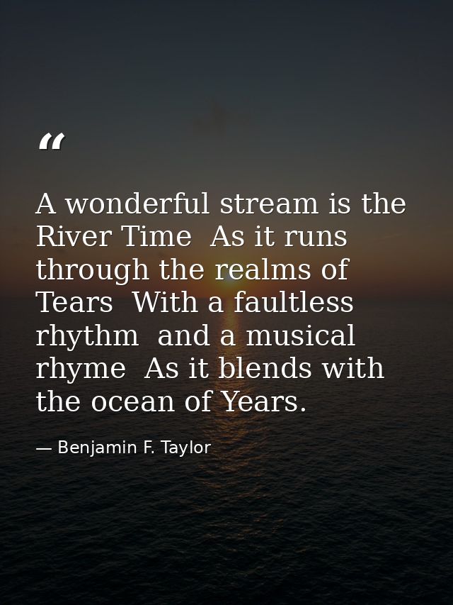 A wonderful stream is the River Time  As it runs through the realms of Tears  With a faultless rhythm  and a musical rhy — Benjamin F. Taylor