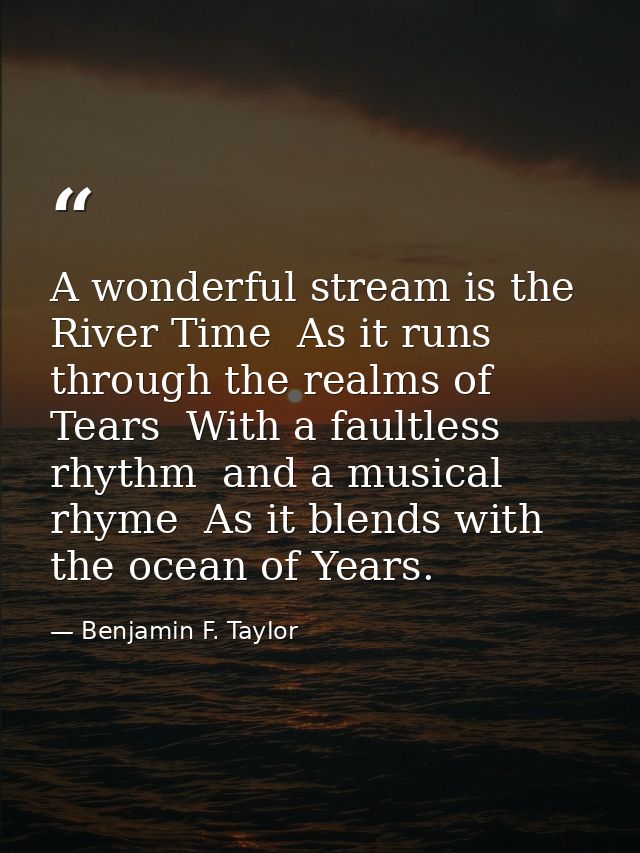 A wonderful stream is the River Time  As it runs through the realms of Tears  With a faultless rhythm  and a musical rhy — Benjamin F. Taylor