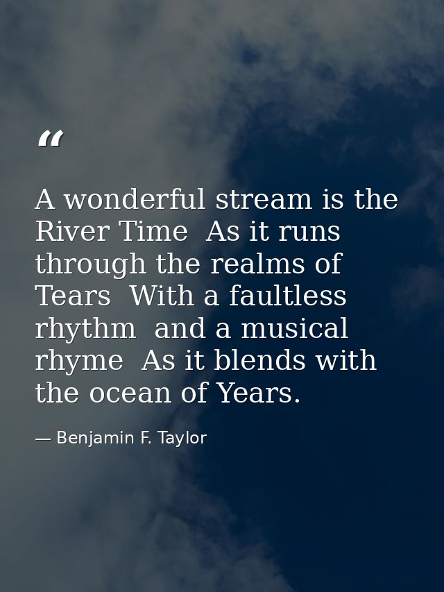 A wonderful stream is the River Time  As it runs through the realms of Tears  With a faultless rhythm  and a musical rhy — Benjamin F. Taylor