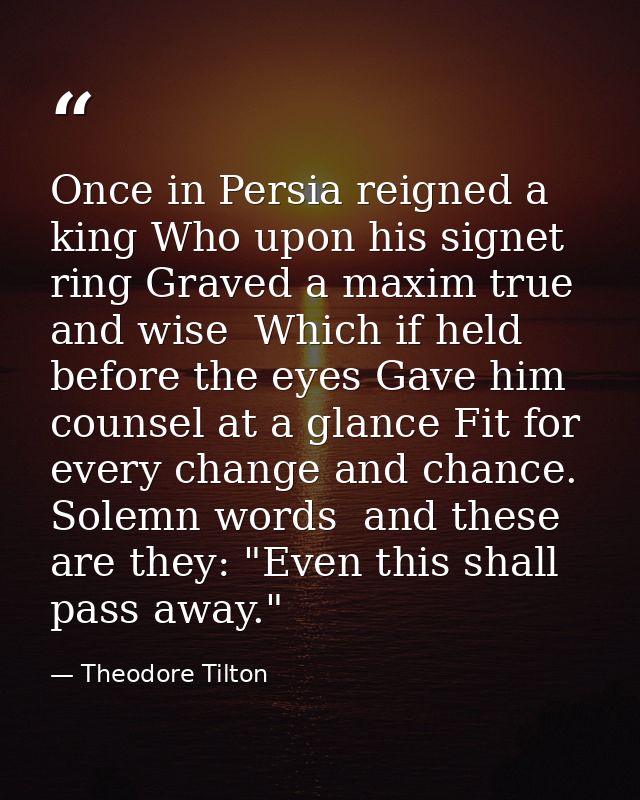 Once in Persia reigned a king Who upon his signet ring Graved a maxim true and wise  Which if held before the eyes Gave  — Theodore Tilton