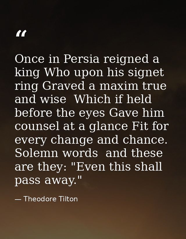Once in Persia reigned a king Who upon his signet ring Graved a maxim true and wise  Which if held before the eyes Gave  — Theodore Tilton