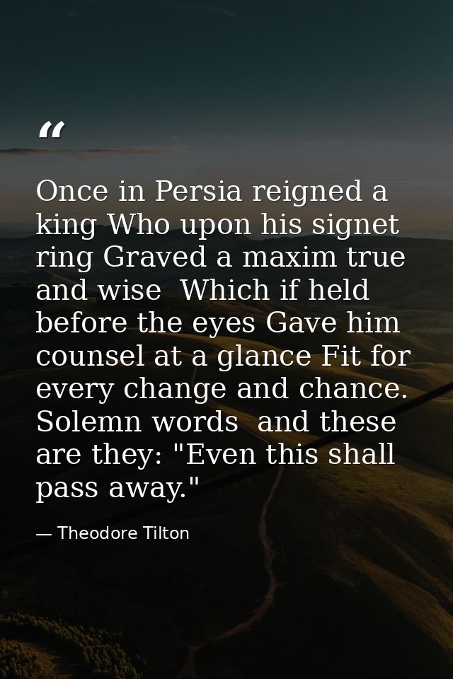 Once in Persia reigned a king Who upon his signet ring Graved a maxim true and wise  Which if held before the eyes Gave  — Theodore Tilton