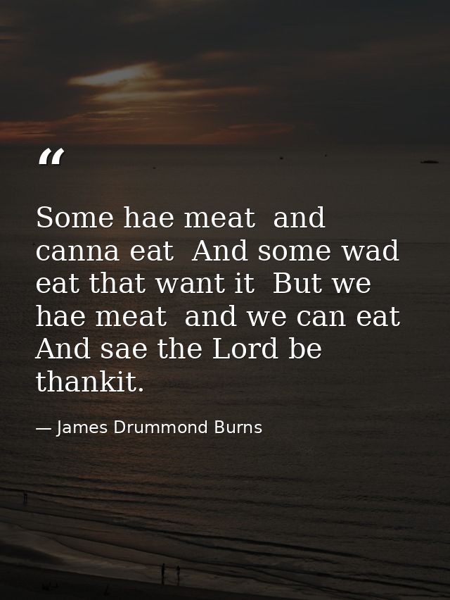 Some hae meat  and canna eat  And some wad eat that want it  But we hae meat  and we can eat  And sae the Lord be thanki — James Drummond Burns
