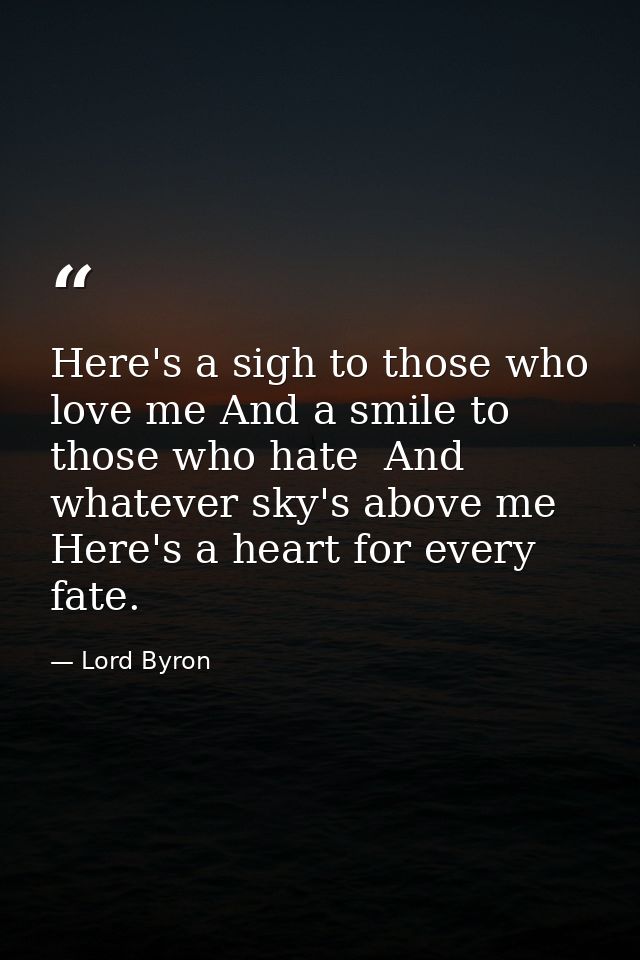 Here's a sigh to those who love me And a smile to those who hate  And whatever sky's above me  Here's a heart for every  — Lord Byron
