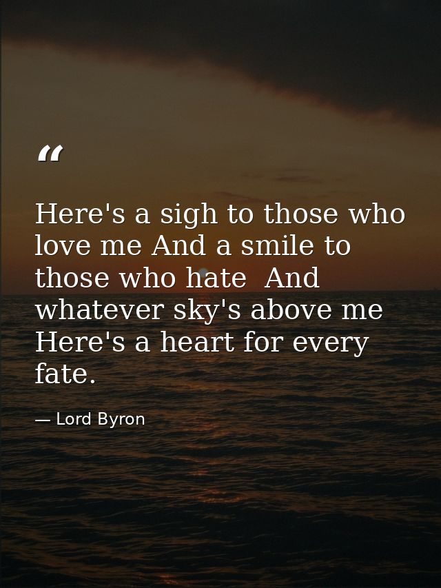 Here's a sigh to those who love me And a smile to those who hate  And whatever sky's above me  Here's a heart for every  — Lord Byron