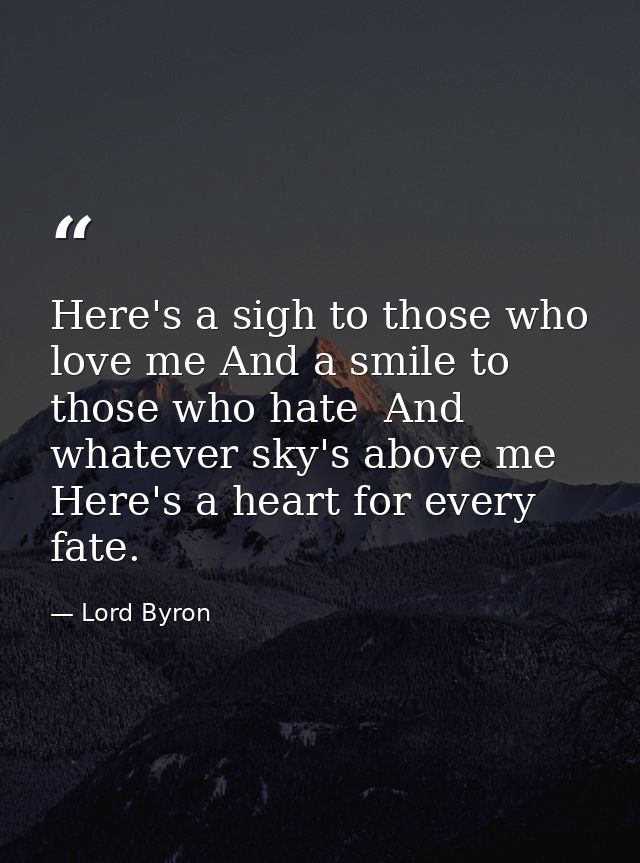 Here's a sigh to those who love me And a smile to those who hate  And whatever sky's above me  Here's a heart for every  — Lord Byron
