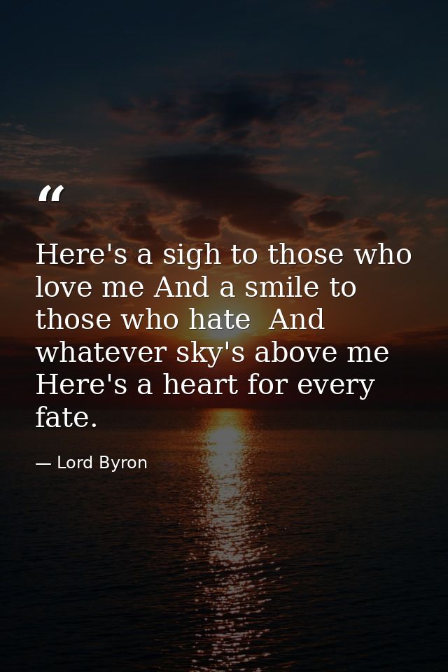 Here's a sigh to those who love me And a smile to those who hate  And whatever sky's above me  Here's a heart for every  — Lord Byron
