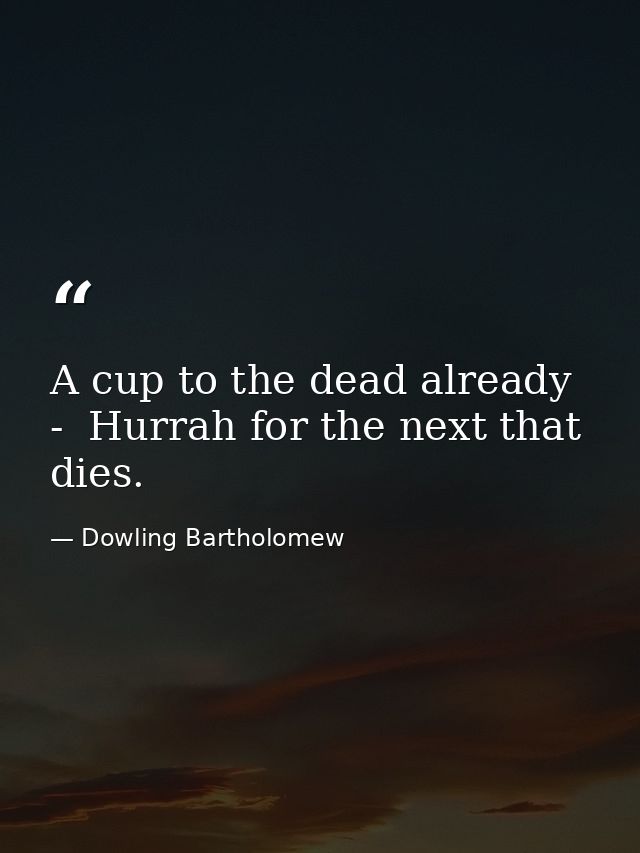 A cup to the dead already  -  Hurrah for the next that dies. — Dowling Bartholomew