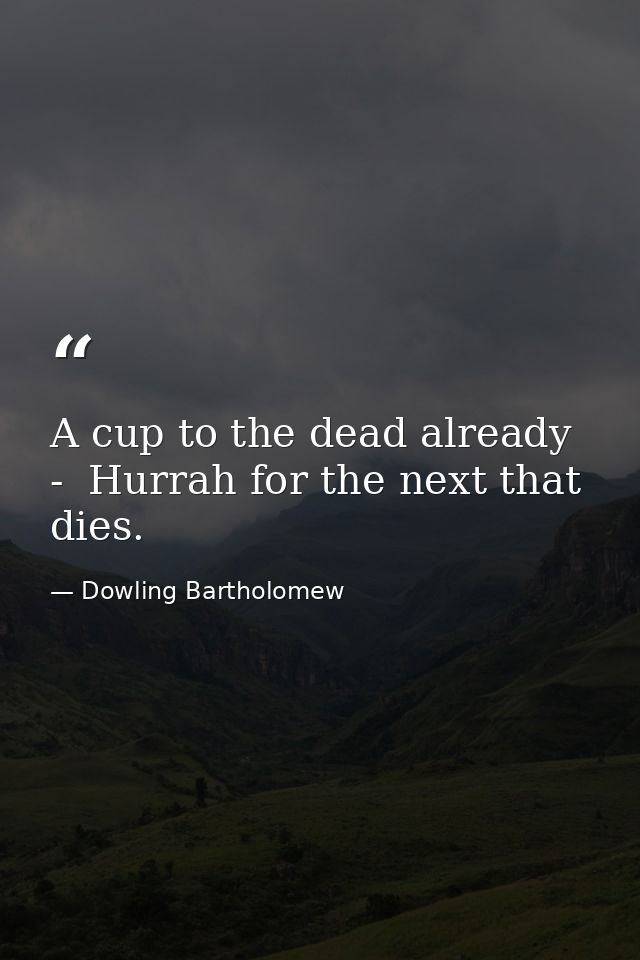 A cup to the dead already  -  Hurrah for the next that dies. — Dowling Bartholomew
