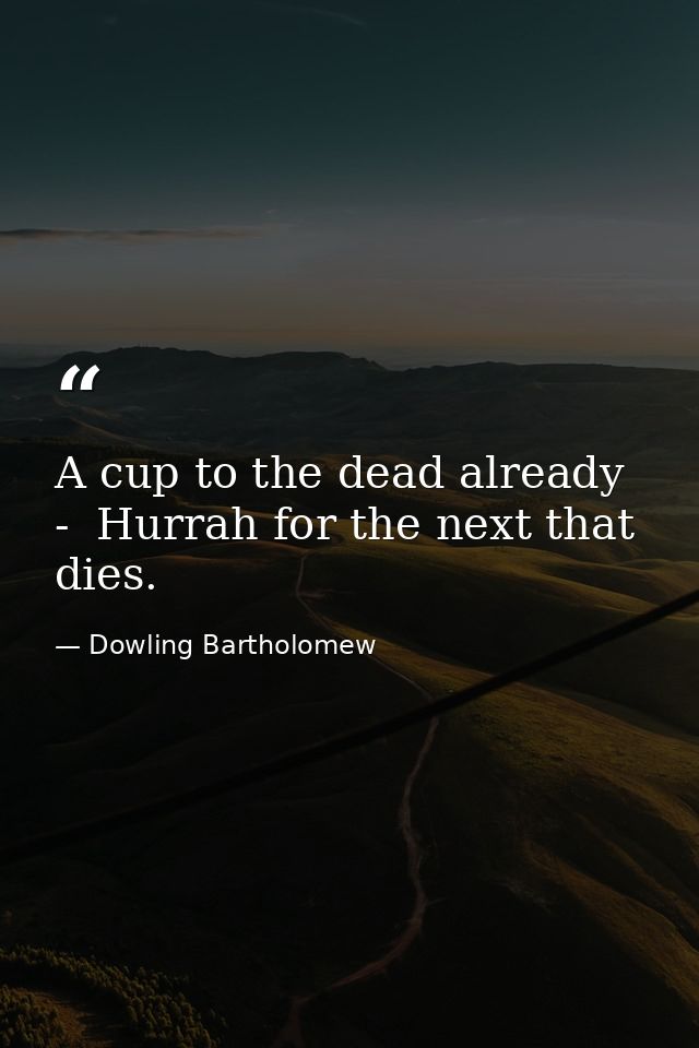 A cup to the dead already  -  Hurrah for the next that dies. — Dowling Bartholomew