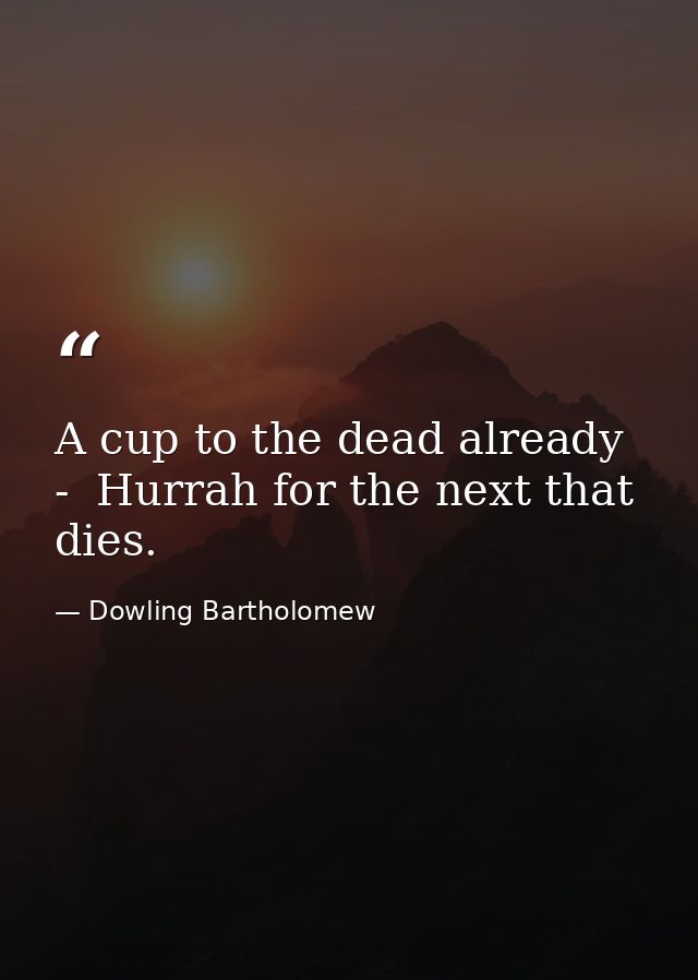 A cup to the dead already  -  Hurrah for the next that dies. — Dowling Bartholomew