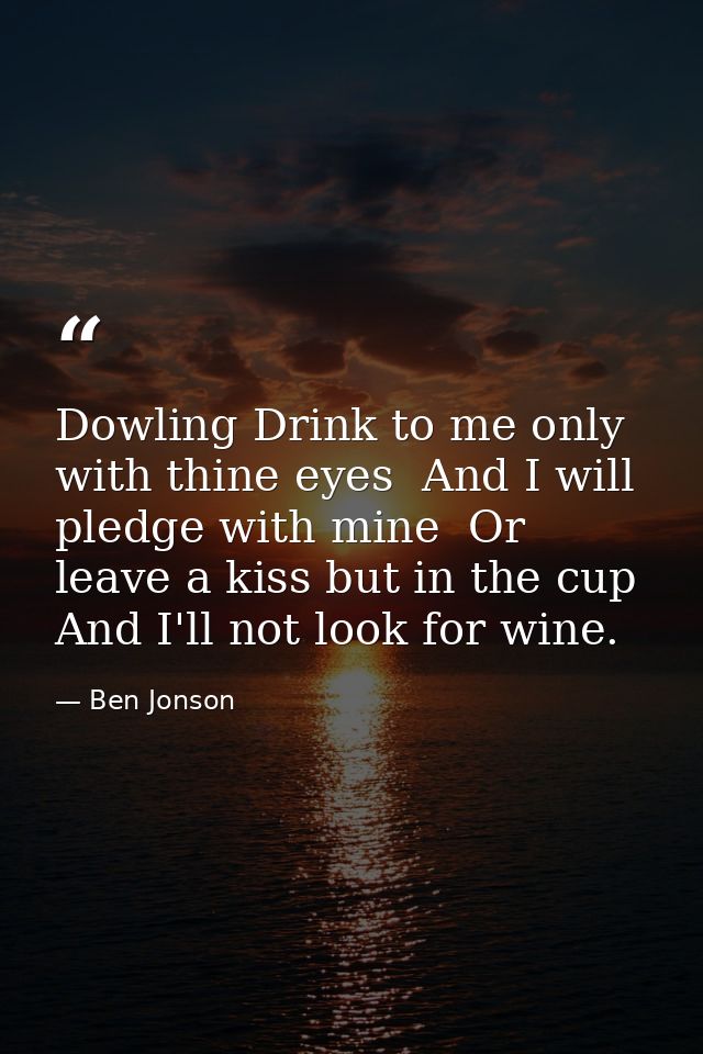 Dowling Drink to me only with thine eyes  And I will pledge with mine  Or leave a kiss but in the cup  And I'll not look — Ben Jonson