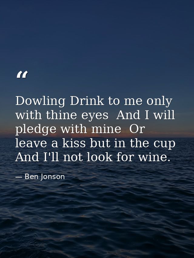 Dowling Drink to me only with thine eyes  And I will pledge with mine  Or leave a kiss but in the cup  And I'll not look — Ben Jonson
