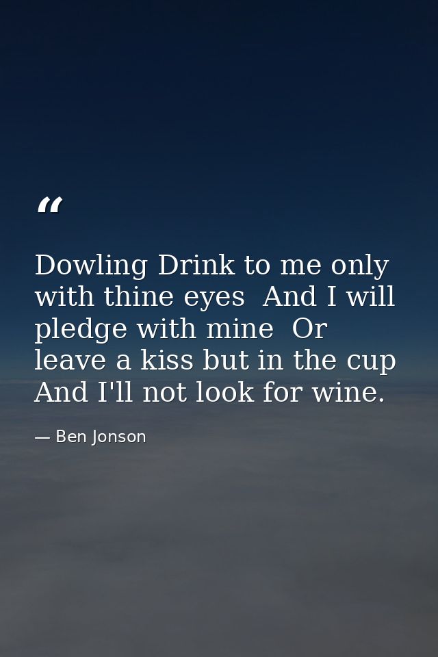 Dowling Drink to me only with thine eyes  And I will pledge with mine  Or leave a kiss but in the cup  And I'll not look — Ben Jonson