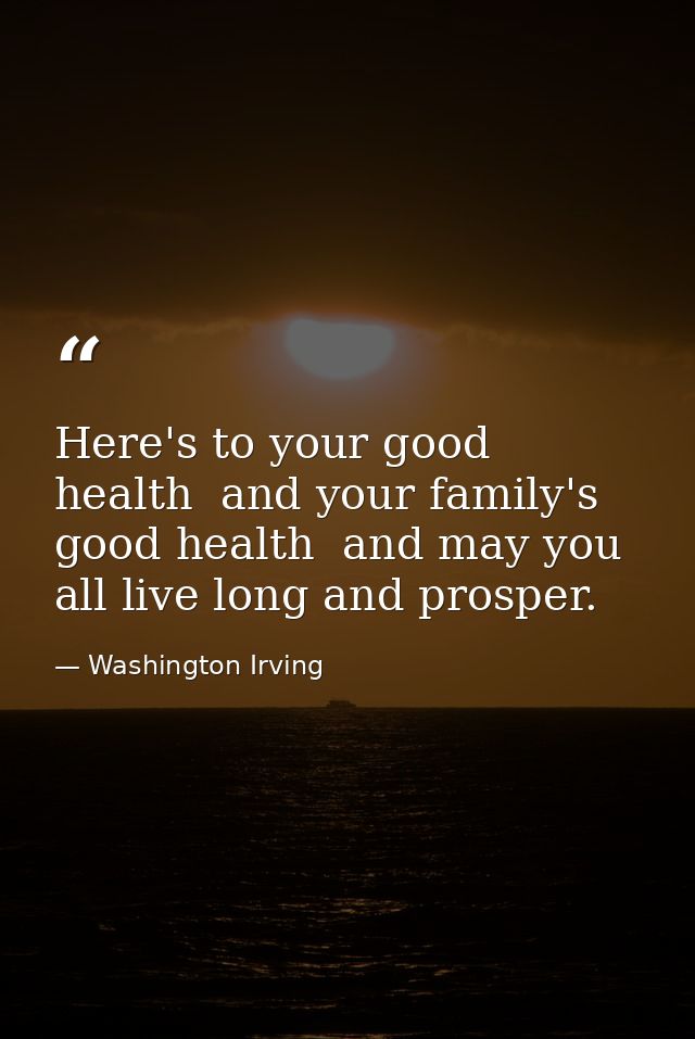 Here's to your good health  and your family's good health  and may you all live long and prosper. — Washington Irving