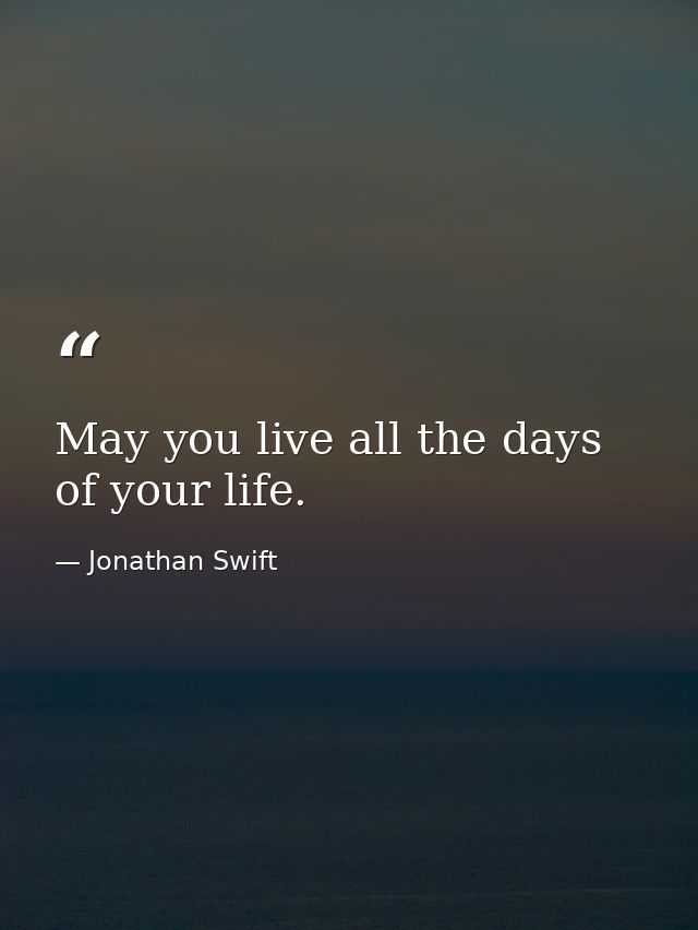 May you live all the days of your life. — Jonathan Swift
