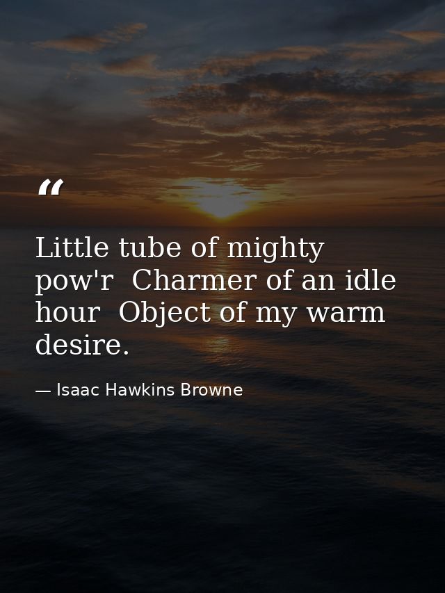 Little tube of mighty pow'r  Charmer of an idle hour  Object of my warm desire. — Isaac Hawkins Browne