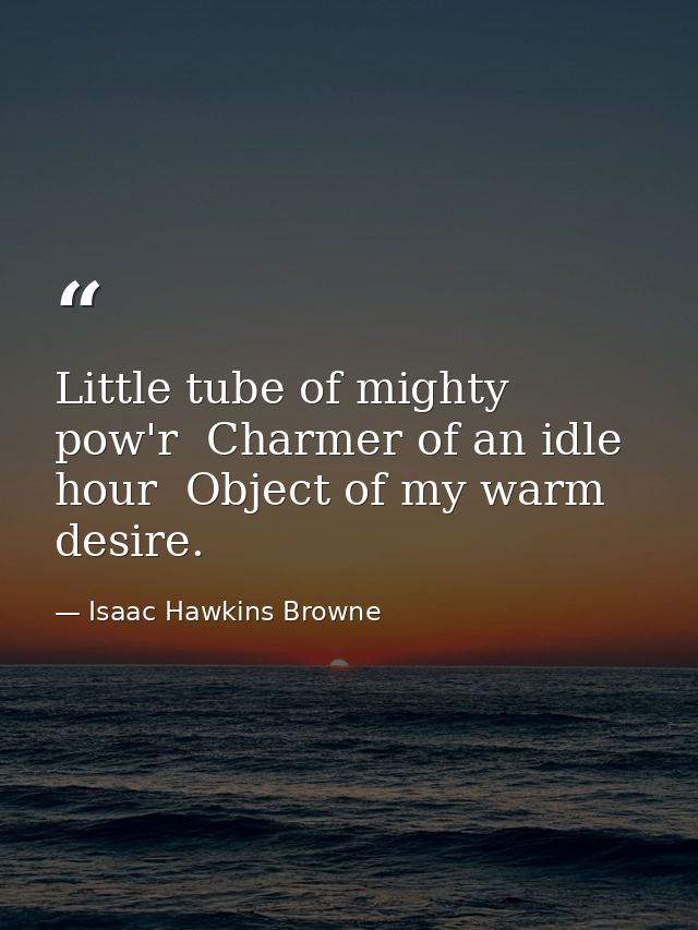 Little tube of mighty pow'r  Charmer of an idle hour  Object of my warm desire. — Isaac Hawkins Browne