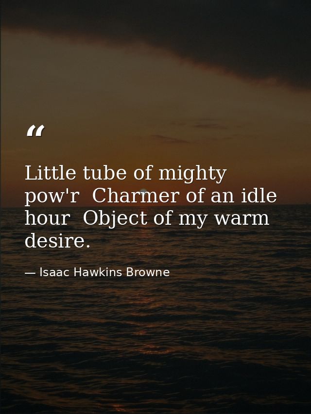 Little tube of mighty pow'r  Charmer of an idle hour  Object of my warm desire. — Isaac Hawkins Browne