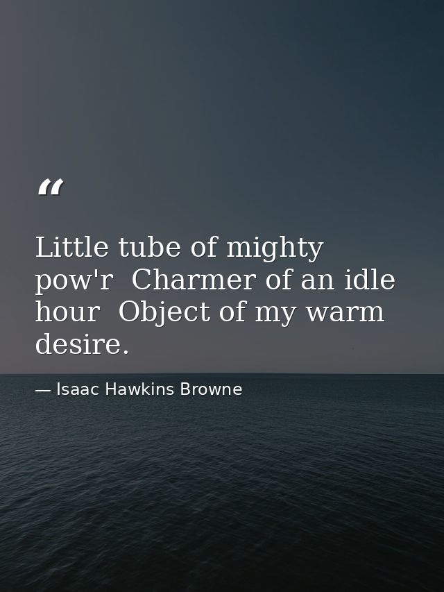 Little tube of mighty pow'r  Charmer of an idle hour  Object of my warm desire. — Isaac Hawkins Browne