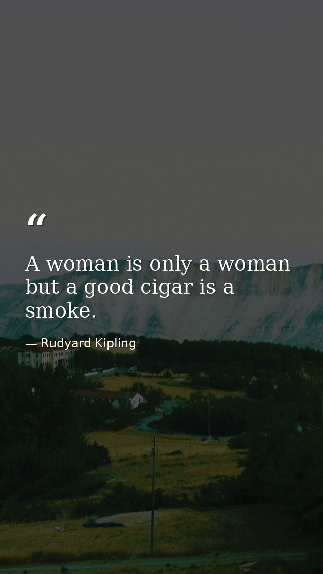 A woman is only a woman  but a good cigar is a smoke. — Rudyard Kipling