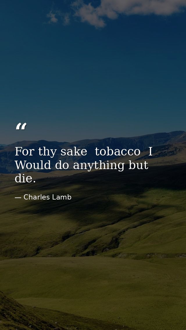 For thy sake  tobacco  I Would do anything but die. — Charles Lamb