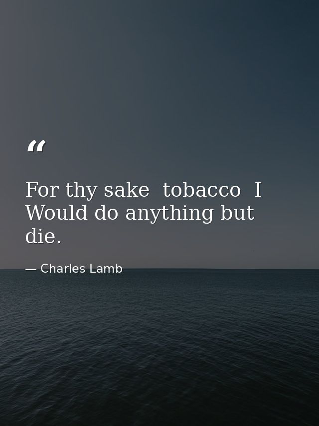 For thy sake  tobacco  I Would do anything but die. — Charles Lamb