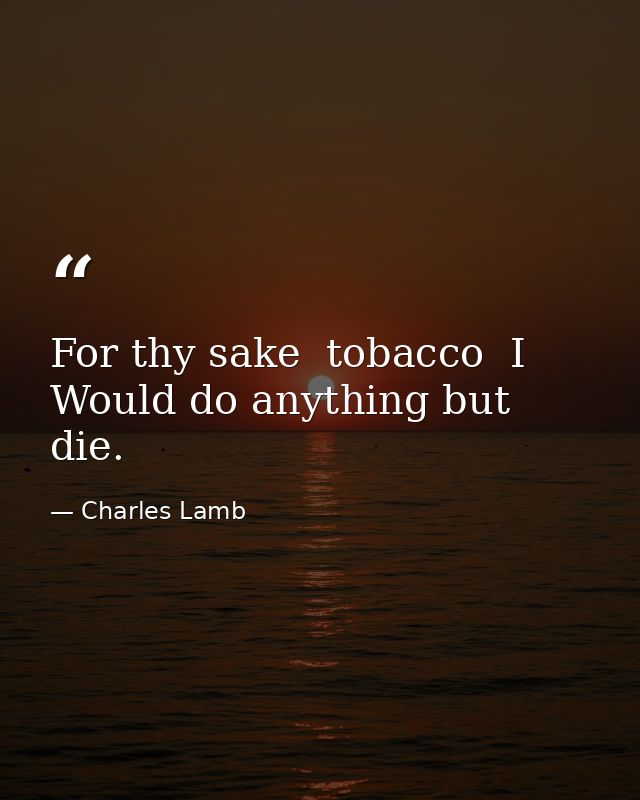 For thy sake  tobacco  I Would do anything but die. — Charles Lamb