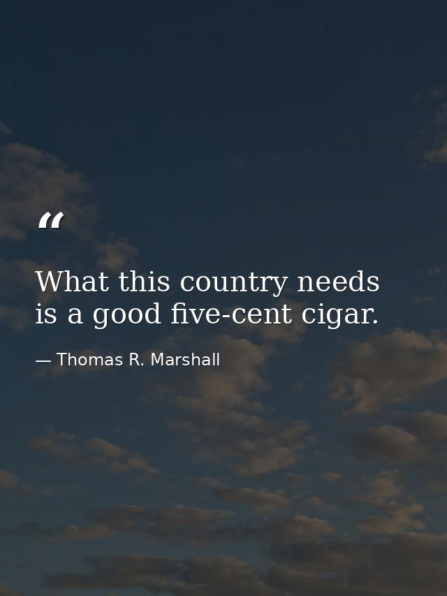 What this country needs is a good five-cent cigar. — Thomas R. Marshall