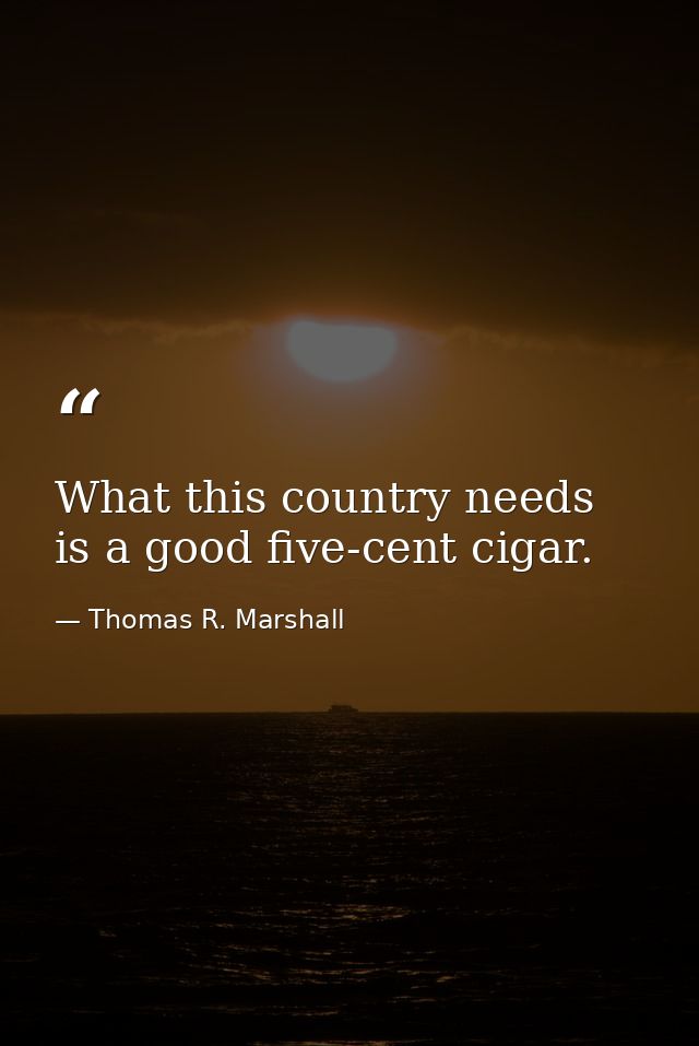 What this country needs is a good five-cent cigar. — Thomas R. Marshall