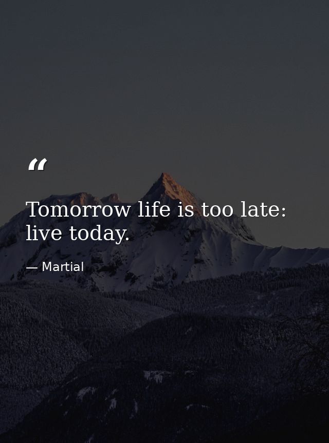 Tomorrow life is too late: live today. — Martial
