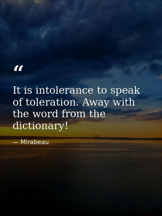 It is intolerance to speak of toleration. Away with the word from the dictionary! — Mirabeau