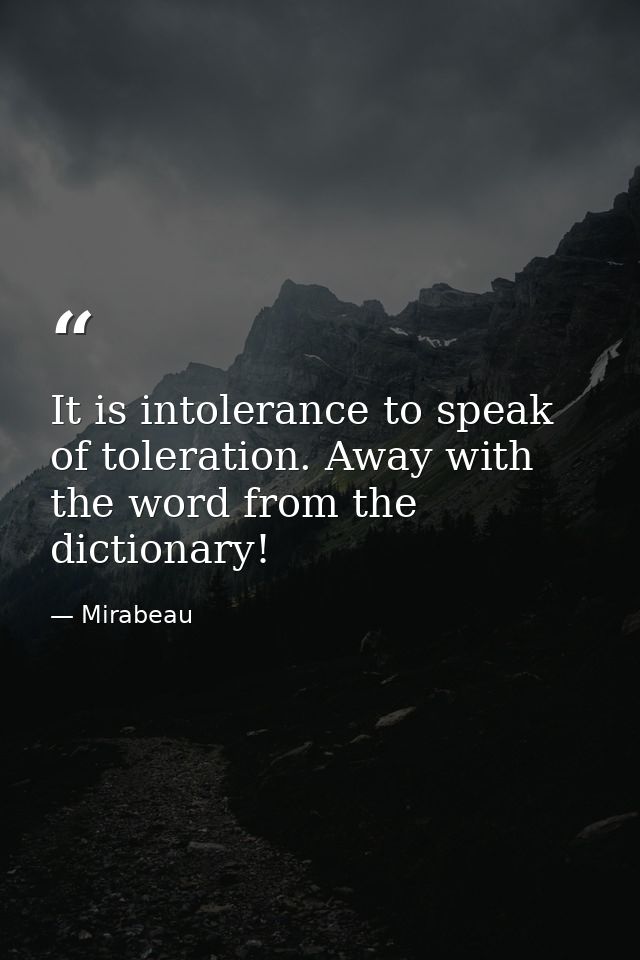 It is intolerance to speak of toleration. Away with the word from the dictionary! — Mirabeau