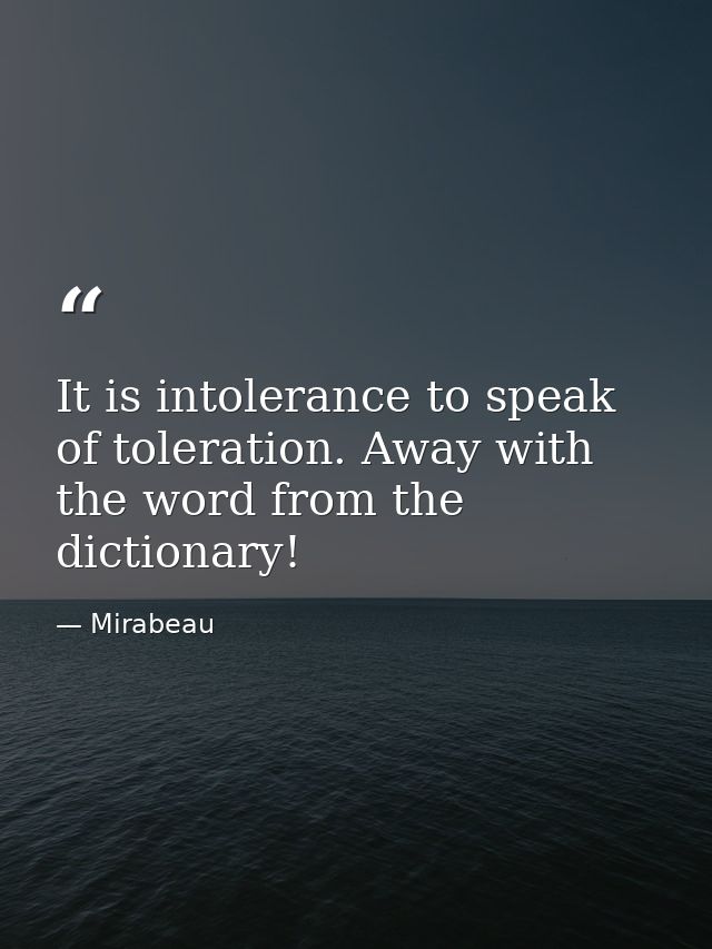 It is intolerance to speak of toleration. Away with the word from the dictionary! — Mirabeau