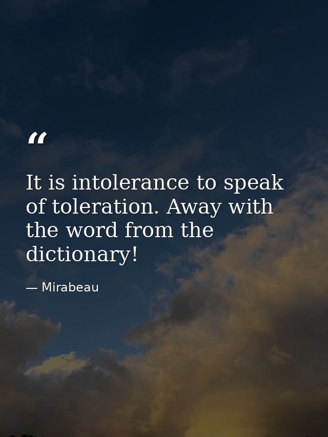 It is intolerance to speak of toleration. Away with the word from the dictionary! — Mirabeau