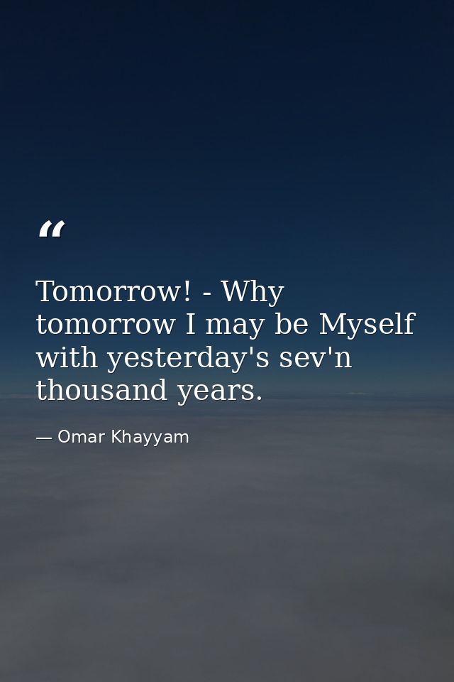 Tomorrow! - Why  tomorrow I may be Myself with yesterday's sev'n thousand years. — Omar Khayyam