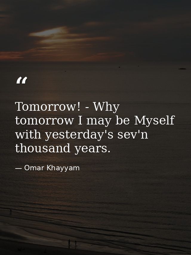 Tomorrow! - Why  tomorrow I may be Myself with yesterday's sev'n thousand years. — Omar Khayyam