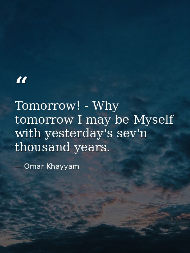 Tomorrow! - Why  tomorrow I may be Myself with yesterday's sev'n thousand years. — Omar Khayyam