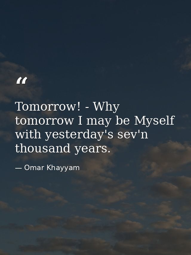 Tomorrow! - Why  tomorrow I may be Myself with yesterday's sev'n thousand years. — Omar Khayyam