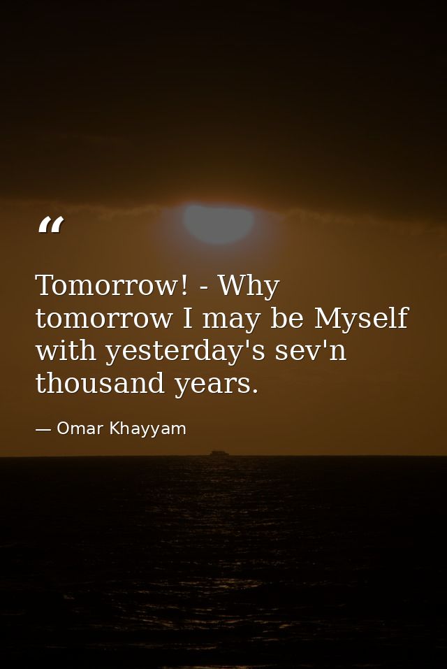 Tomorrow! - Why  tomorrow I may be Myself with yesterday's sev'n thousand years. — Omar Khayyam
