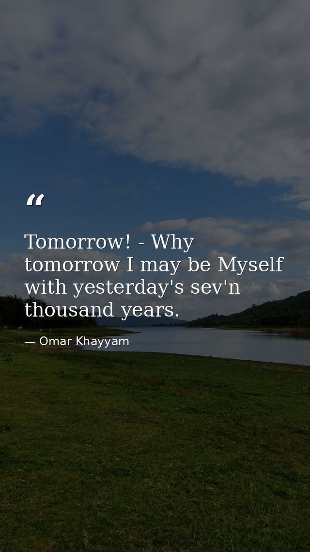 Tomorrow! - Why  tomorrow I may be Myself with yesterday's sev'n thousand years. — Omar Khayyam