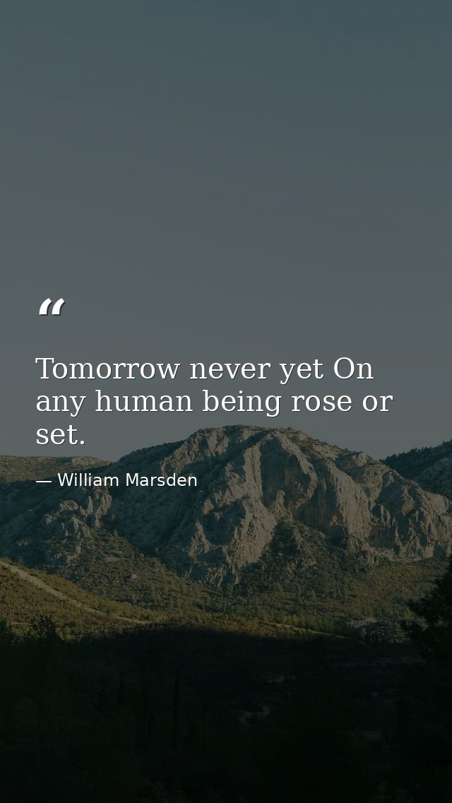 Tomorrow never yet On any human being rose or set. — William Marsden