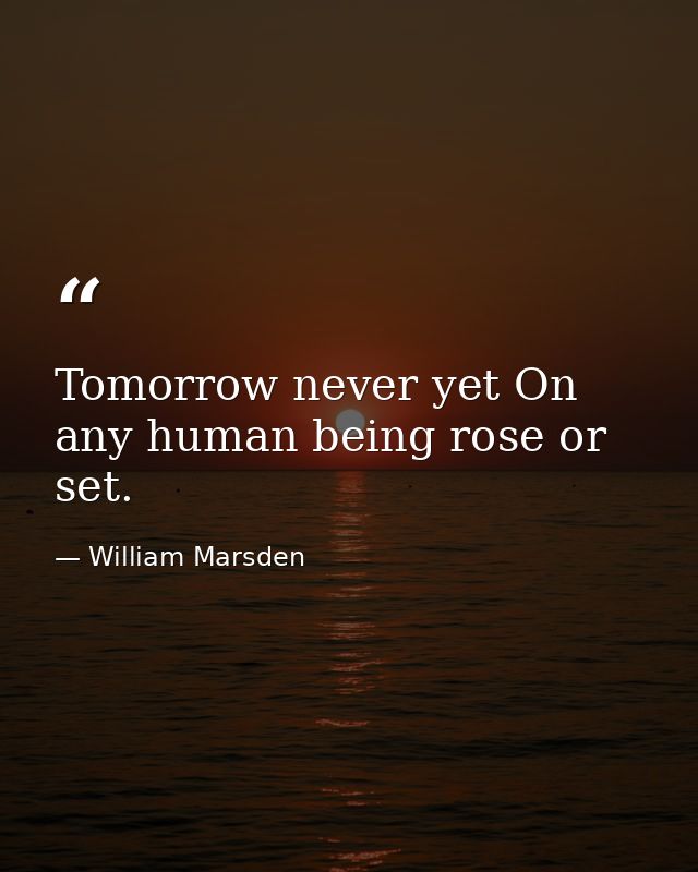 Tomorrow never yet On any human being rose or set. — William Marsden