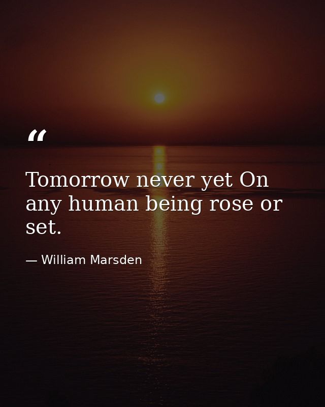 Tomorrow never yet On any human being rose or set. — William Marsden