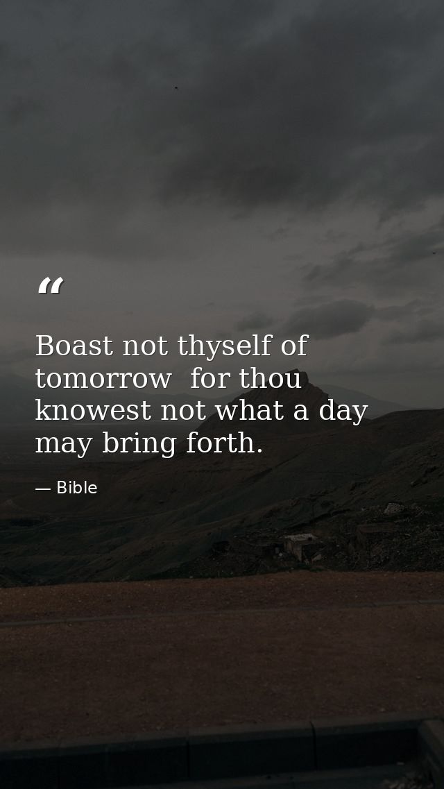 Boast not thyself of tomorrow  for thou knowest not what a day may bring forth. — Bible