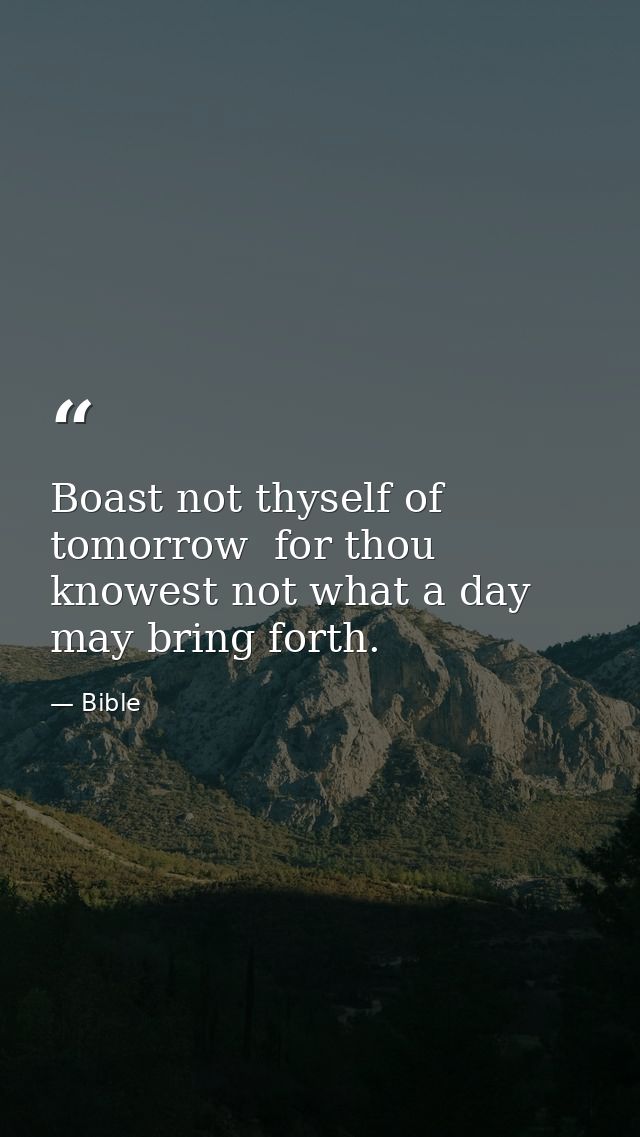 Boast not thyself of tomorrow  for thou knowest not what a day may bring forth. — Bible