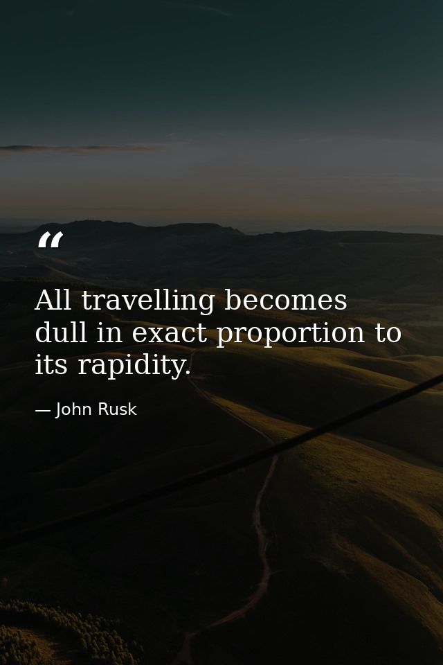 All travelling becomes dull in exact proportion to its rapidity. — John Rusk