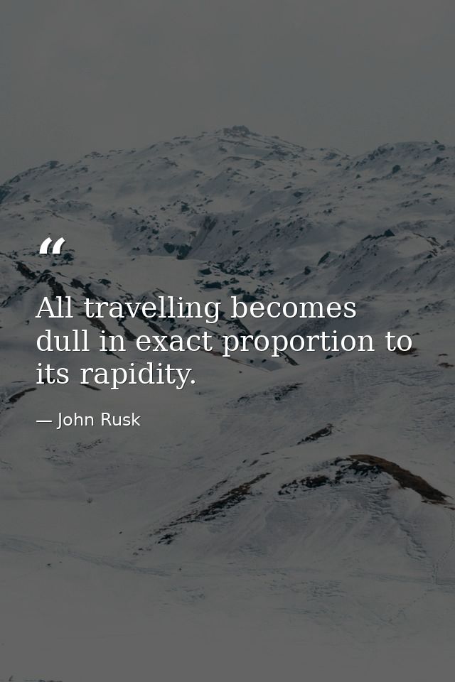 All travelling becomes dull in exact proportion to its rapidity. — John Rusk