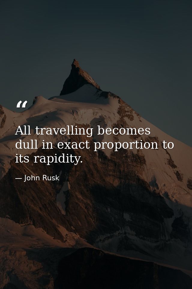 All travelling becomes dull in exact proportion to its rapidity. — John Rusk