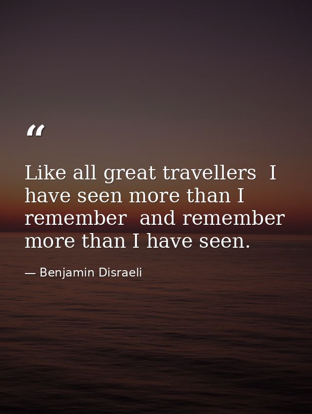 Like all great travellers  I have seen more than I remember  and remember more than I have seen. — Benjamin Disraeli